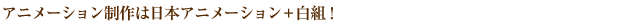 アニメーション制作は日本アニメーション＋白組！